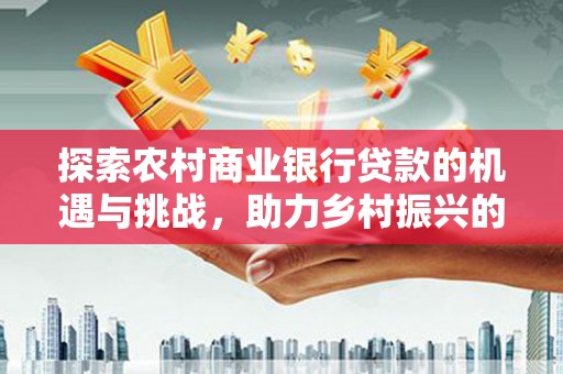 邵东探索农村商业银行贷款的机遇与挑战，助力乡村振兴的金融引擎