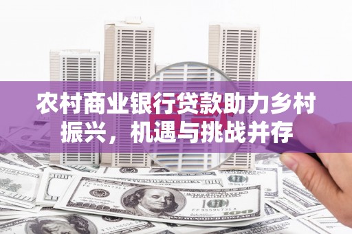 邵东农村商业银行贷款助力乡村振兴，机遇与挑战并存