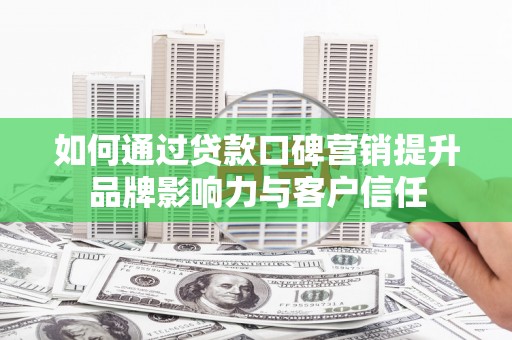 邵东如何通过贷款口碑营销提升品牌影响力与客户信任