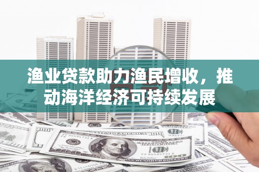 邵东渔业贷款助力渔民增收，推动海洋经济可持续发展