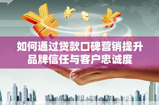 邵东如何通过贷款口碑营销提升品牌信任与客户忠诚度