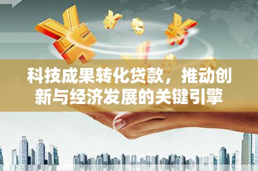 邵东科技成果转化贷款，推动创新与经济发展的关键引擎