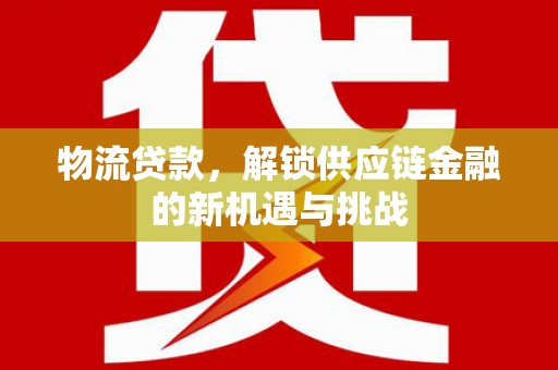 邵东物流贷款，解锁供应链金融的新机遇与挑战
