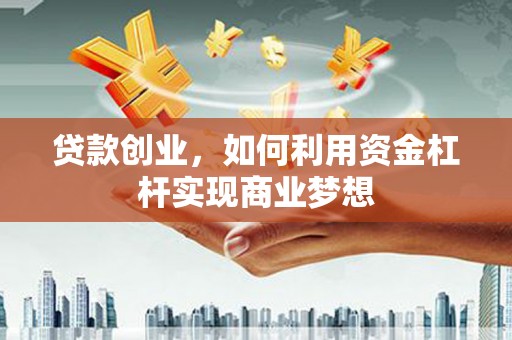 邵东贷款创业，如何利用资金杠杆实现商业梦想