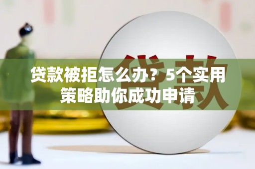 邵东贷款被拒怎么办？5个实用策略助你成功申请