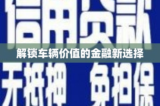 邵东解锁车辆价值的金融新选择