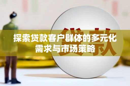邵东探索贷款客户群体的多元化需求与市场策略