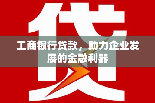 邵东工商银行贷款，助力企业发展的金融利器