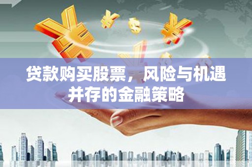 邵东贷款购买股票，风险与机遇并存的金融策略