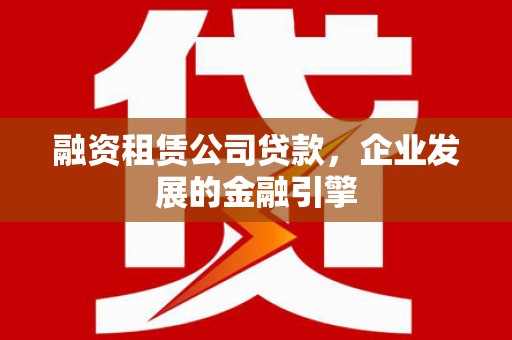邵东融资租赁公司贷款，企业发展的金融引擎