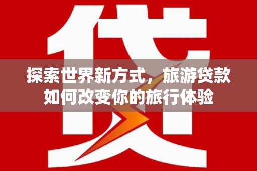 邵东探索世界新方式，旅游贷款如何改变你的旅行体验